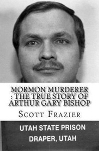  Scott Frazier - Mormon Murderer : The True Story of Arthur Gary Bishop.