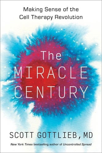 Scott Gottlieb - The Miracle Century - Making Sense of the Cell Therapy Revolution.