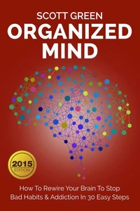 Organized Mind : How To Rewire Your Brain To Stop Bad Habits &amp; Addiction In 30 Easy Steps