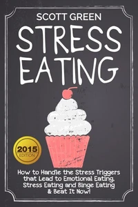 Stress Eating : How to Handle the Stress Triggers that Lead to Emotional Eating, Stress Eating and Binge Eating &amp; Beat It Now!
