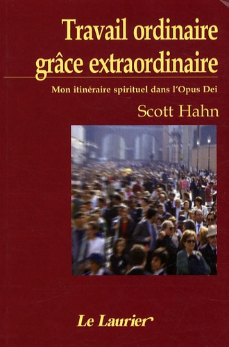 Scott Hahn - Travail ordinaire, grâce extraordinaire - Mon itinéraire spirituel dans l'Opus Dei.