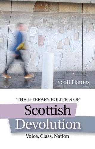 Scott Hames - The Literary Politics of Scottish Devolution: Voice, Class, Nation.