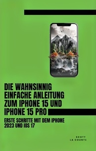  Scott La Counte - Die Wahnsinnig Einfache Anleitung Zum iPhone 15 Und iPhone 15 Pro: Erste Schritte Mit Dem Iphone 2023 Und iOS 17.
