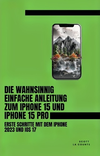  Scott La Counte - Die Wahnsinnig Einfache Anleitung Zum iPhone 15 Und iPhone 15 Pro: Erste Schritte Mit Dem Iphone 2023 Und iOS 17.