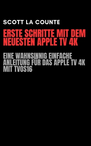  Scott La Counte - Erste Schritte Mit Dem Neuesten Apple TV 4K: Eine Wahnsinnig Einfache Anleitung Für Das Apple TV 4K Mit TVOS16.