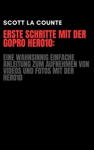  Scott La Counte - Erste Schritte Mit Der GoPro Hero10: Eine Wahnsinnig Einfache Anleitung Zum Aufnehmen Von Videos Und Fotos Mit Der Hero10.