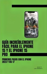  Scott La Counte - Guía Increíblemente Fácil Para El iPhone 15 Y El iPhone 15 Pro: Primeros Pasos Con El iPhone 2023 Y iOS 17.