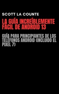  Scott La Counte - La Guía Increíblemente Fácil De Android 13: Guía Para Principiantes De Los Teléfonos Android (Incluido El Pixel 7).