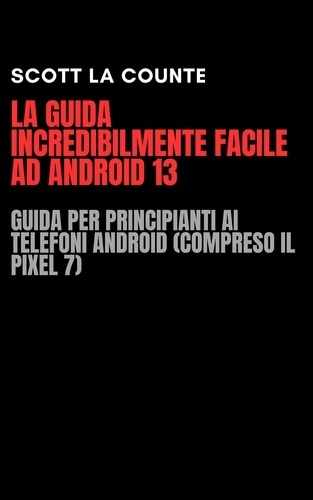  Scott La Counte - La Guida Incredibilmente Facile Ad Android 13: Guida per Principianti Ai Telefoni Android (Compreso Il Pixel 7).