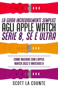  Scott La Counte - La Guida Incredibilmente Semplice Agli Apple Watch Serie 8, Se E Ultra: Come Iniziare Con L'apple Watch 2022 E Watchos 9.