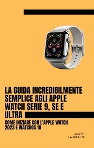  Scott La Counte - La Guida Incredibilmente Semplice Agli Apple Watch Serie 9, Se E Ultra: Come Iniziare Con L'apple Watch 2023 E watchOS 10.