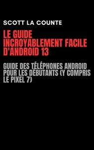  Scott La Counte - Le Guide Incroyablement Facile D'android 13: Guide Des Téléphones Android Pour Les Débutants (Y Compris Le Pixel 7).