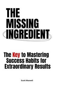  Scott Maxwell - The Missing Ingredient: The Key to Mastering Success Habits for Extraordinary Results.