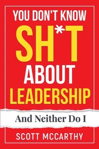 You Don't Know Sh*t About Leadership: And Neither Do I