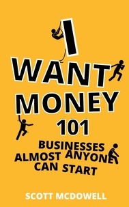  scott mcdowell - I Want Money: 101 Businesses Almost Anyone Can Start.