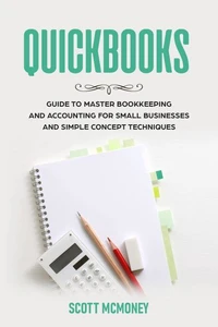 Quickbooks: Guide to Master Bookkeeping and Accounting for Small Businesses and Simple Concept Techniques