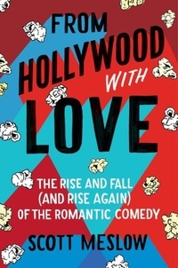 Scott Meslow - From Hollywood with Love - The Rise and Fall (and Rise Again) of the Romantic Comedy.