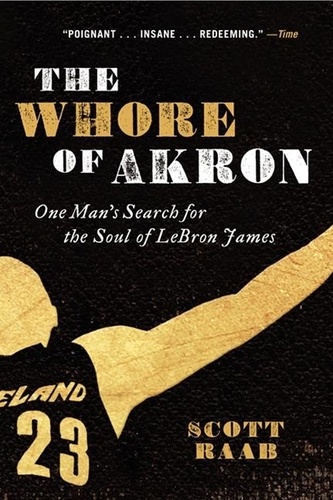 Scott Raab - The Whore of Akron - One Man's Search for the Soul of LeBron James.