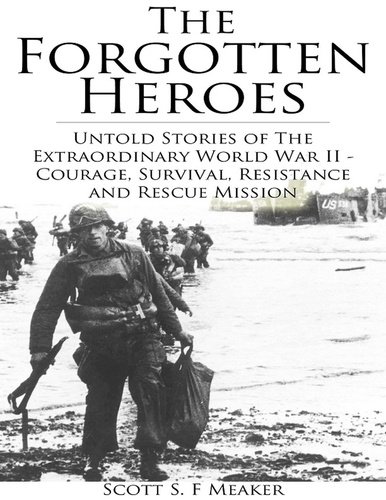  Scott S. F. Meaker - The Forgotten Heroes: Untold Stories of the Extraordinary World War II - Courage, Survival, Resistance and Rescue Mission.