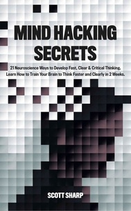  Scott Sharp - Mind Hacking Secrets: 21 Neuroscience Ways to Develop Fast, Clear &amp; Critical Thinking. Learn How to Train Your Brain to Think Faster and Clearly in 2 Weeks.