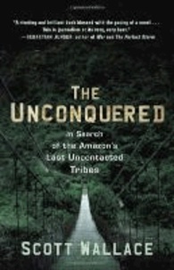 Scott Wallace - The Unconquered: In Search of the Amazon's Last Uncontacted Tribes.