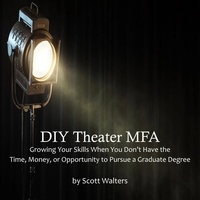  Scott Walters - DIY Theater MFA: Growing Your Skills When You Don’t Have the Time, Money, or Opportunity to Pursue a Graduate Degree.