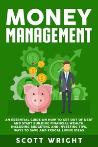  Scott Wright - Money Management: An Essential Guide on How to Get out of Debt and Start Building Financial Wealth, Including Budgeting and Investing Tips, Ways to Save and Frugal Living Ideas.