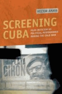 Screening Cuba - Film Criticism as Political Performance during the Cold War.