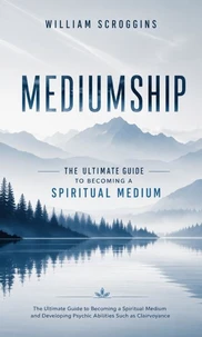 Mediumship: The Ultimate Guide to Becoming a Spiritual Medium
