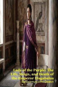 Lady of the Purple: The Life, Reign, and Death of the Emperor Elagabalus