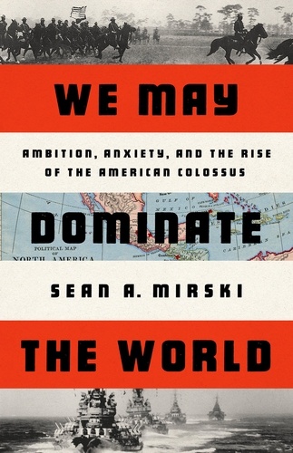 We May Dominate the World. Ambition, Anxiety, and the Rise of the American Colossus