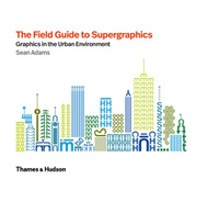 Sean Adams - The field guide to supergraphics: graphics in the urban environment.