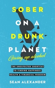  Sean Alexander - Sober On A Drunk Planet: Giving Up Alcohol. The Unexpected Shortcut To Finding Happiness, Health and Financial Freedom - Quit Lit Series.