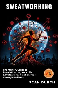 Sweatworking: The Mastery Guide to Revolutionizing Your Life & Professional Relationships Through Wellness