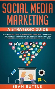 Social Media Marketing a Strategic Guide: Learn the Best Digital Advertising Approach &amp; Strategies Boosting Your Agency or Business with the Power of Facebook, Instagram, YouTube, Google SEO &amp; More