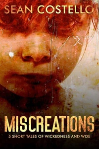 Miscreations: 5 Short Tales of Wickedness and Woe
