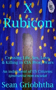 X Rubicon: Crossing Life, Sex, Love, &amp; Killing in CIA Proxy Wars: An indictment of US Citizens: ignorantia non excusat