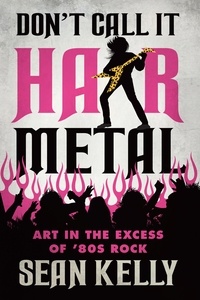 Sean Kelly - Don’t Call It Hair Metal - Art in the Excess of ’80s Rock.