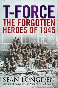 Sean Longden - T-Force - The Forgotten Heroes of 1945.