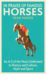 Sean Magee - In Praise of Famous Horses - An A-Z of the Most Celebrated in History and Culture, Myth and Sport.