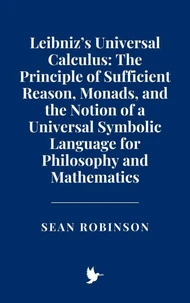 Leibniz’s Universal Calculus: The Principle of Sufficient Reason, Monads, and the Notion of a Universal Symbolic Language for Philosophy and Mathematics