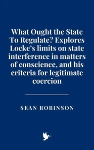 What Ought the State To Regulate? Explores Locke’s limits on state interference in matters of conscience, and his criteria for legitimate coercion