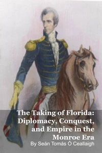 The Taking of Florida: Diplomacy, Conquest, and Empire in the Monroe Era