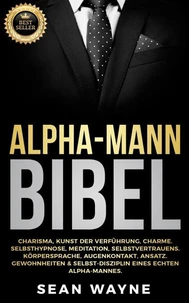 Alpha-Mann Bibel: Charisma, Kunst der Verführung, Charme. Selbsthypnose, Meditation, Selbstvertrauens. Körpersprache, Augenkontakt, Ansatz. Gewohnheiten &amp; Selbst-Disziplin Eines Echten Alpha-Mannes.