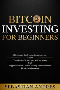 Bitcoin investing for beginners: A Beginner’s Guide to the Cryptocurrency Which Is Changing the World. Make Money with Cryptocurrencies, Master Trading and Understand Blockchain Concepts
