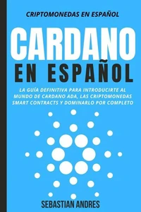 Cardano en Español: La Guía Definitiva Para Introducirte Al Mundo de Cardano ADA, Las Criptomonedas Smart Contracts Y Dominarlo Por Completo