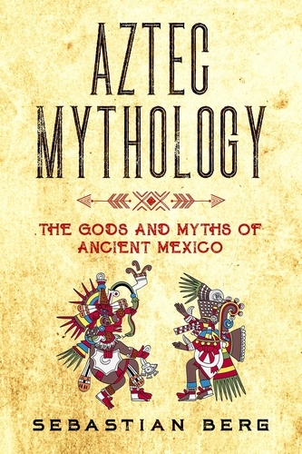  Sebastian Berg - Aztec Mythology: The Gods and Myths of Ancient Mexico.