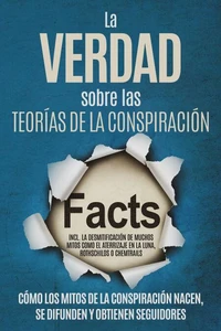 La Verdad sobre las Teorías de la Conspiración: Cómo los Mitos de la Conspiración Nacen, Se Difunden y Obtienen Seguidores – Incluyendo la Desmitificación de Muchos Mitos como el Aterrizaje en la Luna, Rothschilds o Chemtrails