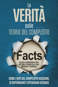 La Verità sulle Teorie del Complotto: Come i Miti del Complotto Nascano, Si Diffondano e Ottengano Seguaci – Inclusa la Smontatura di Molti Miti come lo Sbarco sulla Luna, Rothschild o Chemtrails