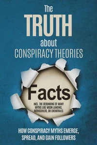 The Truth About Conspiracy Theories: How Conspiracy Myths Emerge, Spread, and Gain Followers – including the Debunking of Many Myths like Moon Landing, Rothschilds, or Chemtrails